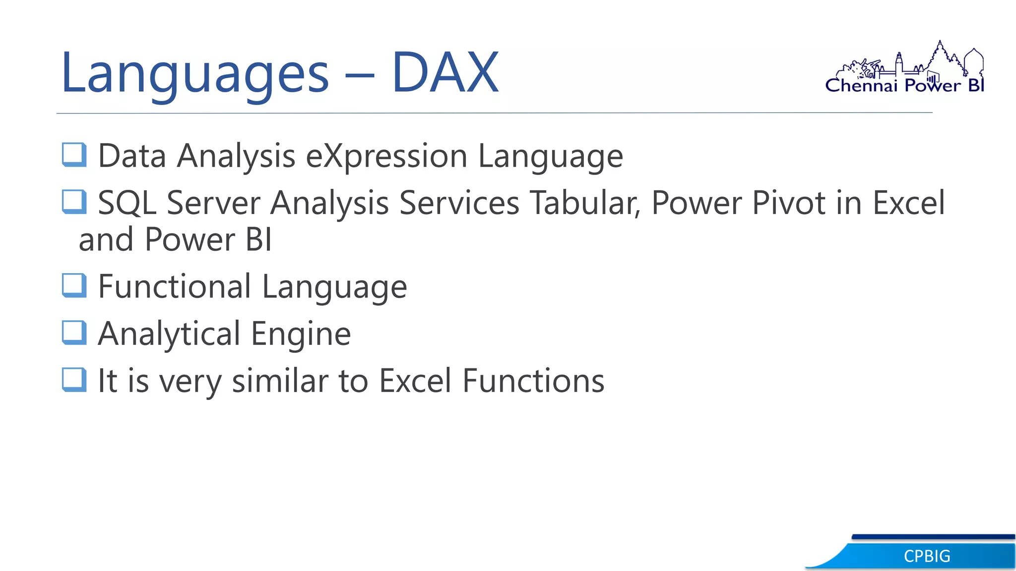CPBIG
Languages – DAX
 Data Analysis eXpression Language
 SQL Server Analysis Services Tabular, Power Pivot in Excel
and Power BI
 Functional Language
 Analytical Engine
 It is very similar to Excel Functions
 
