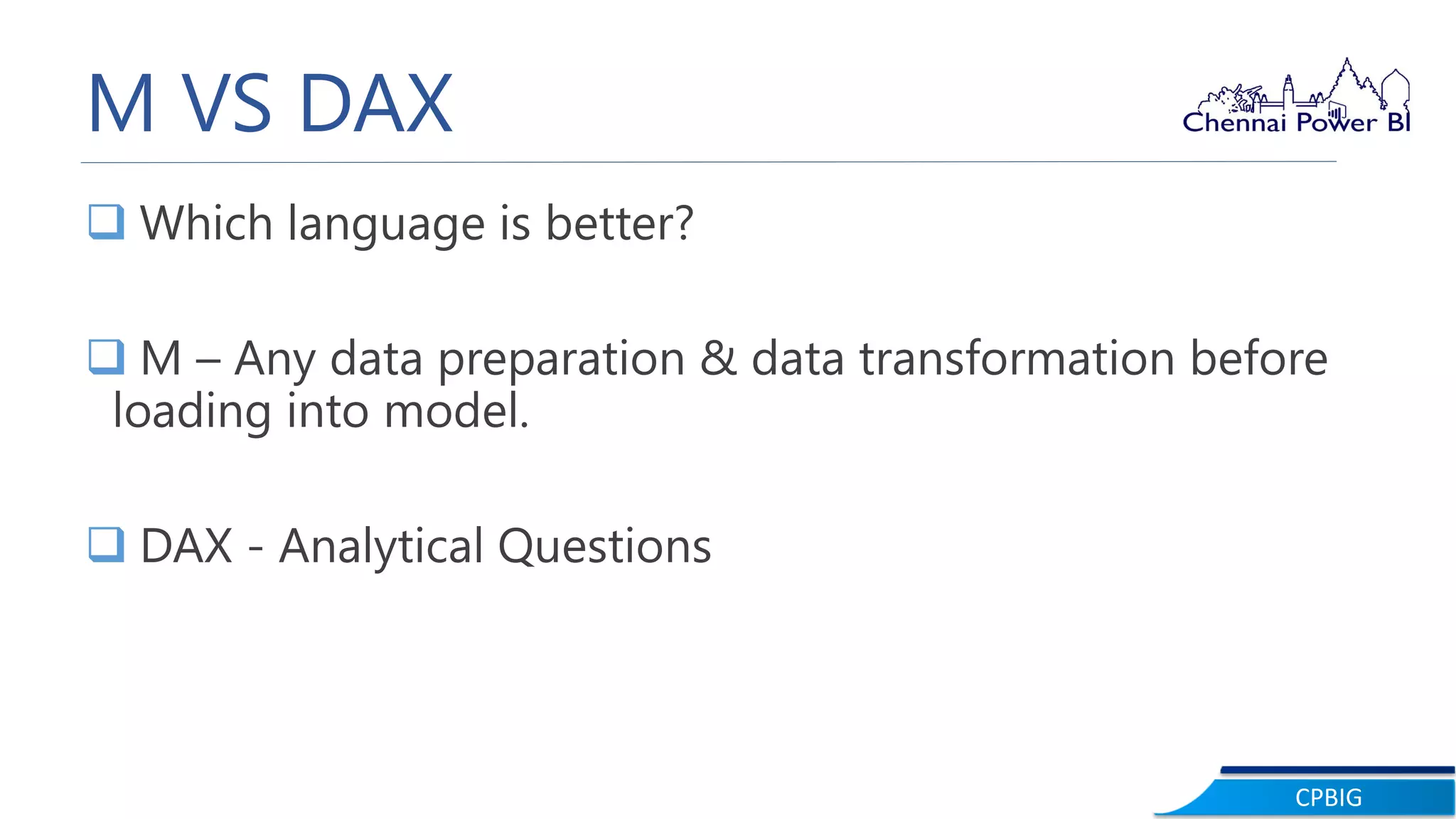 CPBIG
M VS DAX
 Which language is better?
 M – Any data preparation & data transformation before
loading into model.
 DAX - Analytical Questions
 