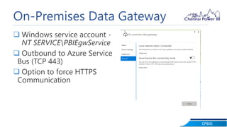 CPBIG
On-Premises Data Gateway
 Windows service account -
NT SERVICEPBIEgwService
 Outbound to Azure Service
Bus (TCP 443)
 Option to force HTTPS
Communication
 