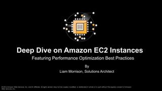 Deep Dive on Amazon EC2 Instances
Featuring Performance Optimization Best Practices
By
Liam Morrison, Solutions Architect
© 2016 Amazon Web Services, Inc. and its affiliates. All rights served. May not be copied, modified, or distributed in whole or in part without the express consent of Amazon
Web Services, Inc.
 
