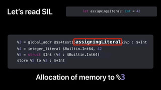 let assigningLiteral: Int = 42
Allocation of memory to %3
%3 = global_addr @$s4test16assigningLiteralSivp : $*Int
%4 = int...