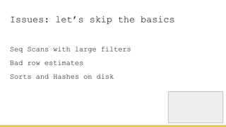 Issues: let’s skip the basics
Seq Scans with large filters
Bad row estimates
Sorts and Hashes on disk
 