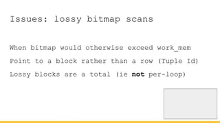Issues: lossy bitmap scans
When bitmap would otherwise exceed work_mem
Point to a block rather than a row (Tuple Id)
Lossy blocks are a total (ie not per-loop)
 
