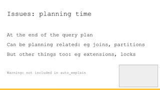 Issues: planning time
At the end of the query plan
Can be planning related: eg joins, partitions
But other things too: eg extensions, locks
Warning: not included in auto_explain
 