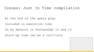Issues: Just In Time compilation
At the end of the query plan
Included in execution time
On by default in PostgreSQL 12 and 13
Start-up time can be a tell-tale
 