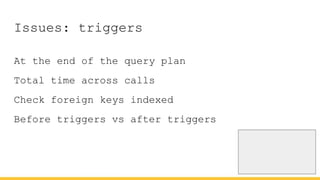 Issues: triggers
At the end of the query plan
Total time across calls
Check foreign keys indexed
Before triggers vs after triggers
 