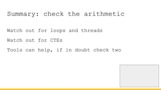 Summary: check the arithmetic
Watch out for loops and threads
Watch out for CTEs
Tools can help, if in doubt check two
 
