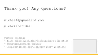 Thank you! Any questions?
michael@pgmustard.com
michristofides
Further reading:
* flame-explain.com/docs/general/quirk-correction
* pgmustard.com/docs/explain
* wiki.postgresql.org/wiki/Slow_Query_Questions
 