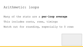 Arithmetic: loops
Many of the stats are a per-loop average
This includes costs, rows, timings
Watch out for rounding, especially to 0 rows
 