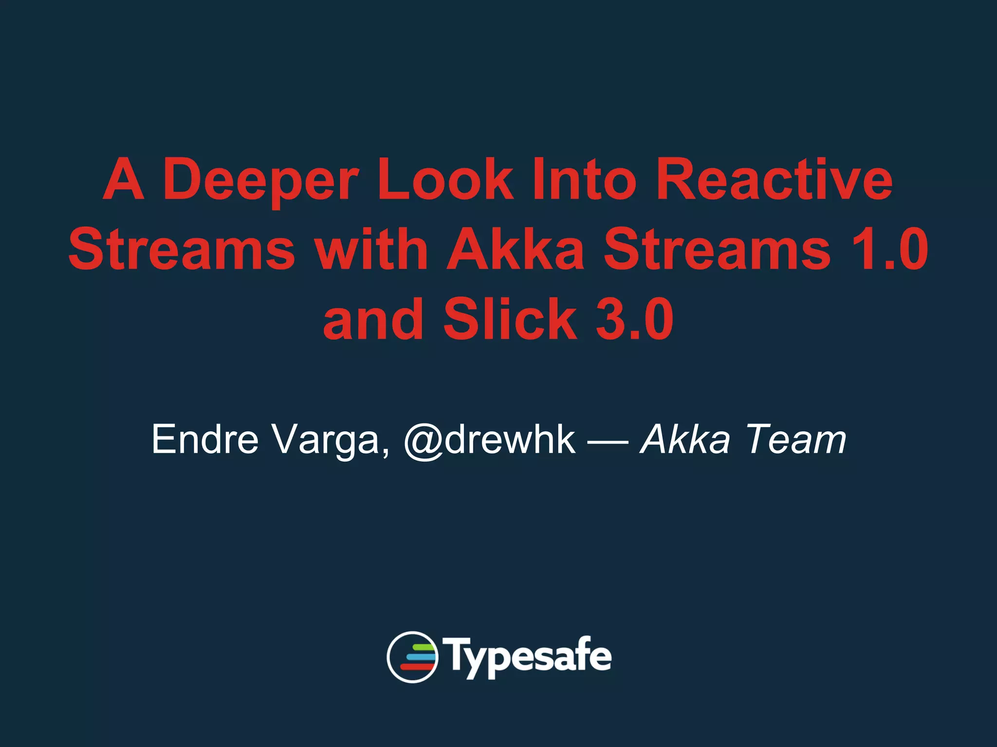 A Deeper Look Into Reactive
Streams with Akka Streams 1.0
and Slick 3.0
Endre Varga, @drewhk — Akka Team
 