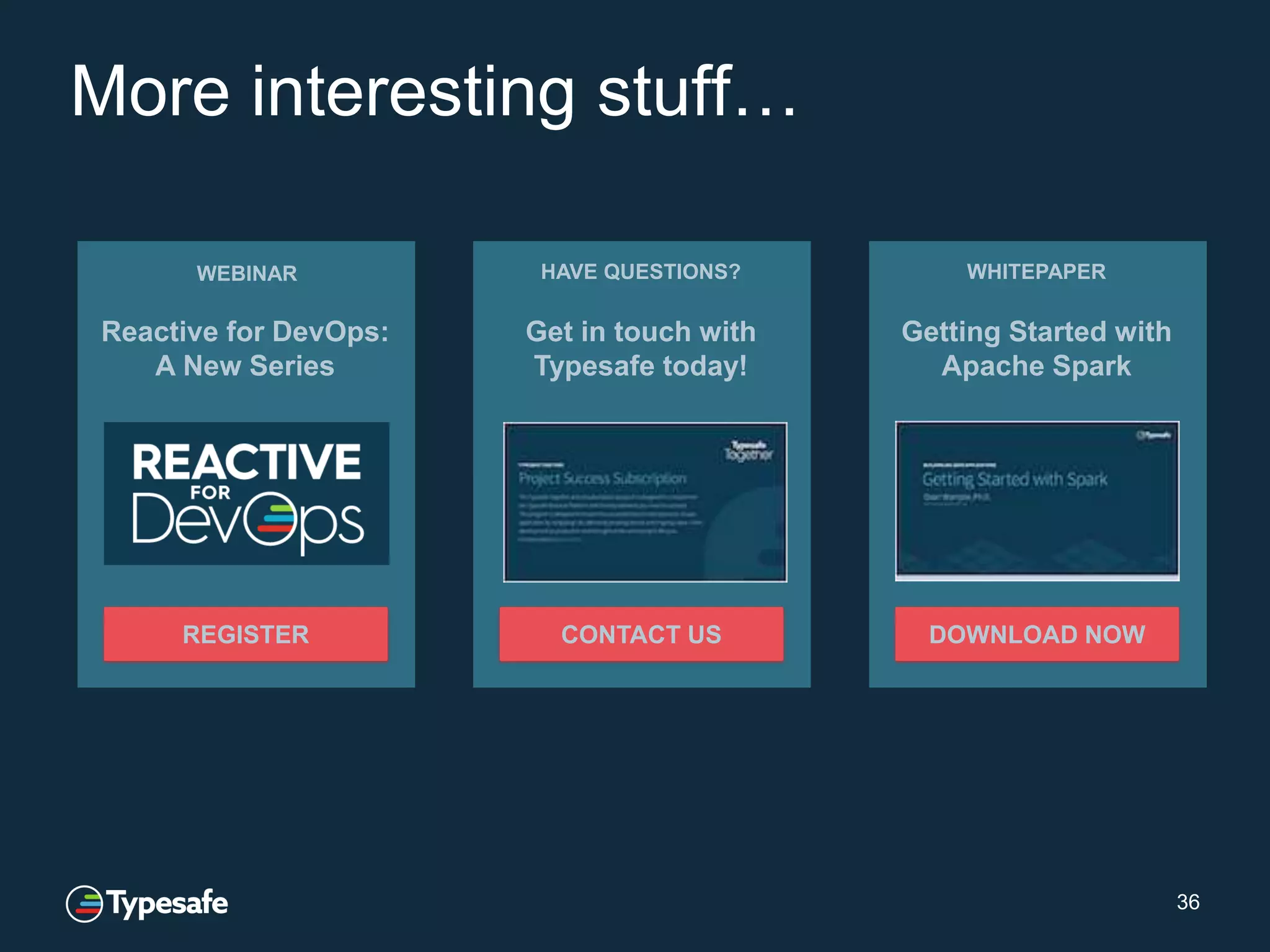 36
More interesting stuff…
WEBINAR
Reactive for DevOps:
A New Series
REGISTER
HAVE QUESTIONS?
Get in touch with
Typesafe today!
CONTACT US
WHITEPAPER
Getting Started with
Apache Spark
DOWNLOAD NOW
 