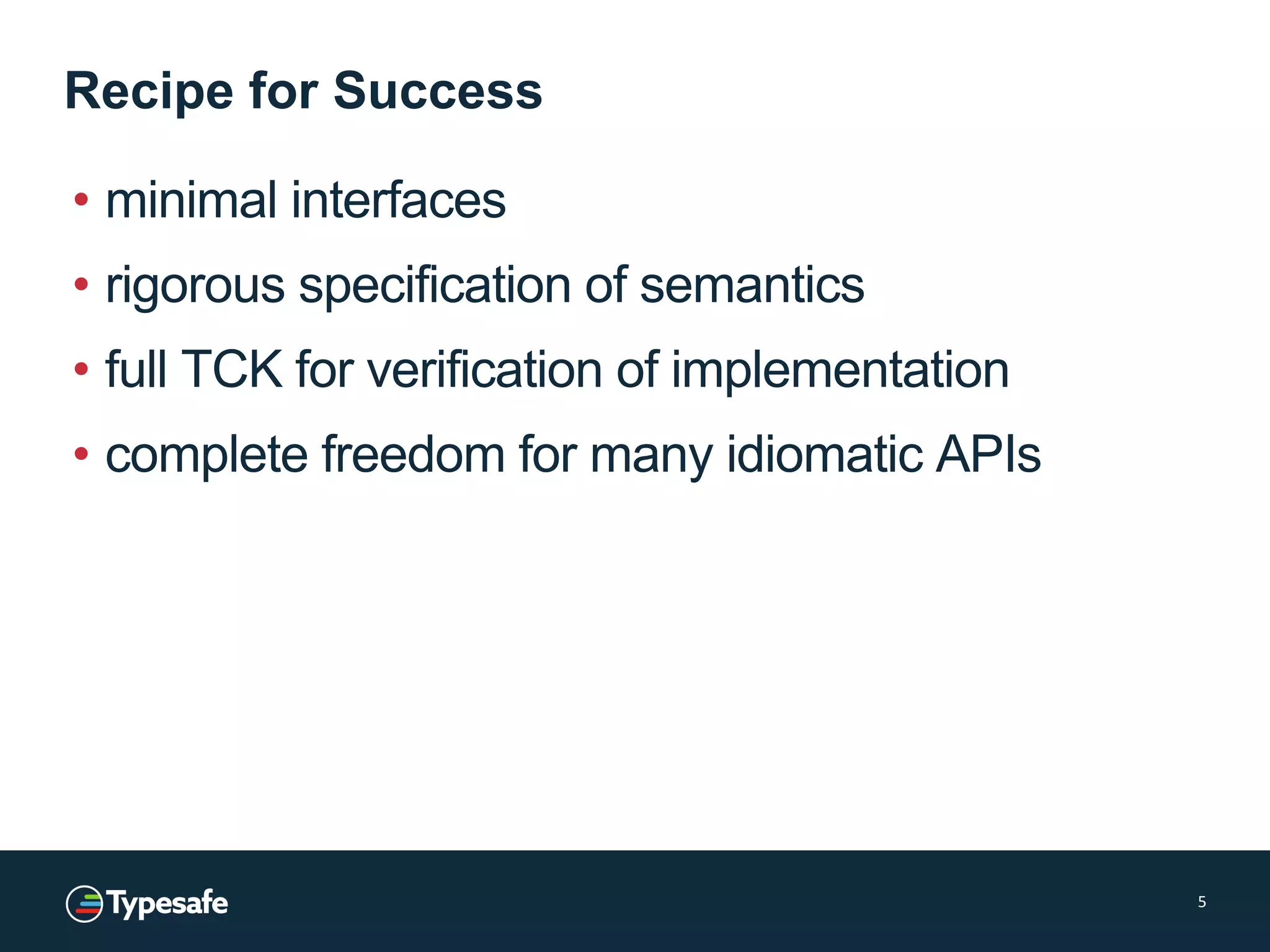 Recipe for Success
• minimal interfaces
• rigorous specification of semantics
• full TCK for verification of implementation
• complete freedom for many idiomatic APIs
5
 