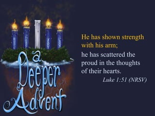 He has shown strength
with his arm;
he has scattered the
proud in the thoughts
of their hearts.
Luke 1:51 (NRSV)
 