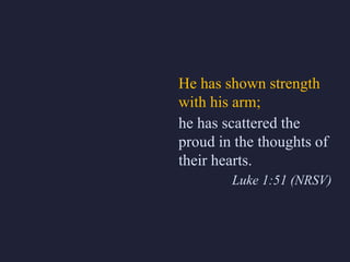 He has shown strength
with his arm;
he has scattered the
proud in the thoughts of
their hearts.
Luke 1:51 (NRSV)
 