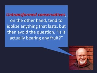 Untransformed conservatives,
on the other hand, tend to
idolize anything that lasts, but
then avoid the question, “Is it
actually bearing any fruit?”
 