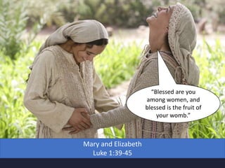 Mary and Elizabeth
Luke 1:39-45
“Blessed are you
among women, and
blessed is the fruit of
your womb.”
 