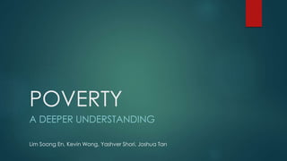 POVERTY
A DEEPER UNDERSTANDING
Lim Soong En, Kevin Wong, Yashver Shori, Joshua Tan
 
