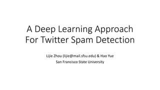 A Deep Learning Approach
For Twitter Spam Detection
Lijie Zhou (lijie@mail.sfsu.edu) & Hao Yue
San Francisco State University
 