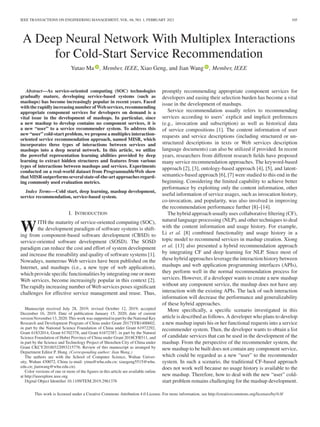 IEEE TRANSACTIONS ON ENGINEERING MANAGEMENT, VOL. 68, NO. 1, FEBRUARY 2021 105
A Deep Neural Network With Multiplex Interactions
for Cold-Start Service Recommendation
Yutao Ma , Member, IEEE, Xiao Geng, and Jian Wang , Member, IEEE
Abstract—As service-oriented computing (SOC) technologies
gradually mature, developing service-based systems (such as
mashups) has become increasingly popular in recent years. Faced
withtherapidlyincreasingnumberofWebservices,recommending
appropriate component services for developers on demand is a
vital issue in the development of mashups. In particular, since
a new mashup to develop contains no component services, it is
a new “user” to a service recommender system. To address this
new “user” cold-start problem, we propose a multiplex interaction-
oriented service recommendation approach, named MISR, which
incorporates three types of interactions between services and
mashups into a deep neural network. In this article, we utilize
the powerful representation learning abilities provided by deep
learning to extract hidden structures and features from various
types of interactions between mashups and services. Experiments
conducted on a real-world dataset from ProgrammableWeb show
thatMISRoutperformsseveralstate-of-the-artapproachesregard-
ing commonly used evaluation metrics.
Index Terms—Cold start, deep learning, mashup development,
service recommendation, service-based system.
I. INTRODUCTION
WITH the maturity of service-oriented computing (SOC),
the development paradigm of software systems is shift-
ing from component-based software development (CBSD) to
service-oriented software development (SOSD). The SOSD
paradigm can reduce the cost and effort of system development
and increase the reusability and quality of software systems [1].
Nowadays, numerous Web services have been published on the
Internet, and mashups (i.e., a new type of web application),
which provide specific functionalities by integrating one or more
Web services, become increasingly popular in this context [2].
The rapidly increasing number of Web services poses significant
challenges for effective service management and reuse. Thus,
Manuscript received July 28, 2019; revised October 12, 2019; accepted
December 16, 2019. Date of publication January 15, 2020; date of current
versionNovember13,2020.ThisworkwassupportedinpartbytheNationalKey
Research and Development Program of China under Grant 2017YFB1400602,
in part by the National Science Foundation of China under Grant 61972292,
Grant 61832014, Grant 61702378, and Grant 61672387, in part by the Natural
Science Foundation of Hubei Province of China under Grant 2018CFB511, and
in part by the Science and Technology Project of Shenzhen City of China under
Grant CKCY20180322093215776. Review of this manuscript as arranged by
Department Editor P. Hung. (Corresponding author: Jian Wang.)
The authors are with the School of Computer Science, Wuhan Univer-
sity, Wuhan 430072, China (e-mail: ytma@whu.edu.cn; xiaogeng5515@whu.
edu.cn; jianwang@whu.edu.cn).
Color versions of one or more of the figures in this article are available online
at http://ieeexplore.ieee.org.
Digital Object Identifier 10.1109/TEM.2019.2961376
promptly recommending appropriate component services for
developers and easing their selection burden has become a vital
issue in the development of mashups.
Service recommendation usually refers to recommending
services according to users’ explicit and implicit preferences
(e.g., invocation and subscription) as well as historical data
of service compositions [1]. The content information of user
requests and service descriptions (including structured or un-
structured descriptions in texts or Web services description
language documents) can also be utilized if provided. In recent
years, researchers from different research fields have proposed
many service recommendation approaches. The keyword-based
approach [2], [3], ontology-based approach [4], [5], and latent-
semantics-based approach [6], [7] were studied to this end in the
beginning. Considering the limited capability to achieve better
performance by exploiting only the content information, other
useful information of service usages, such as invocation history,
co-invocation, and popularity, was also involved in improving
the recommendation performance further [8]–[14].
The hybrid approach usually uses collaborative filtering (CF),
natural language processing (NLP), and other techniques to deal
with the content information and usage history. For example,
Li et al. [8] combined functionality and usage history in a
topic model to recommend services in mashup creation. Xiong
et al. [13] also presented a hybrid recommendation approach
by integrating CF and deep learning for NLP. Since most of
these hybrid approaches leverage the interaction history between
mashups and web application programming interfaces (APIs),
they perform well in the normal recommendation process for
services. However, if a developer wants to create a new mashup
without any component service, the mashup does not have any
interaction with the existing APIs. The lack of such interaction
information will decrease the performance and generalizability
of these hybrid approaches.
More specifically, a specific scenario investigated in this
article is described as follows. A developer who plans to develop
a new mashup inputs his or her functional requests into a service
recommender system. Then, the developer wants to obtain a list
of candidate services that can be used in the development of the
mashup. From the perspective of the recommender system, the
new mashup to be built does not contain any component service,
which could be regarded as a new “user” to the recommender
system. In such a scenario, the traditional CF-based approach
does not work well because no usage history is available to the
new mashup. Therefore, how to deal with the new “user” cold-
start problem remains challenging for the mashup development.
This work is licensed under a Creative Commons Attribution 4.0 License. For more information, see http://creativecommons.org/licenses/by/4.0/
 