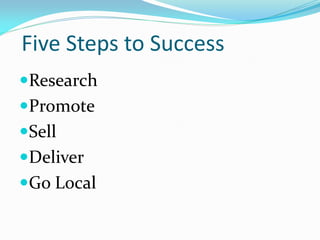 Five Steps to Success
Research
Promote
Sell
Deliver
Go Local
 