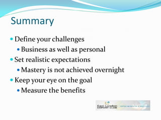 Summary
 Define your challenges
 Business as well as personal
 Set realistic expectations
 Mastery is not achieved overnight
 Keep your eye on the goal
 Measure the benefits
 