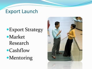 Export Launch
Export Strategy
Market
Research
Cashflow
Mentoring
 