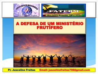 A DEFESA DE UM MINISTÉRIO
FRUTÍFERO
Pr. Juscelino Freitas Email: juscelinofreitas799@gmail.com
 