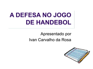 A DEFESA NO JOGO
DE HANDEBOL
Apresentado por
Ivan Carvalho da Rosa
 