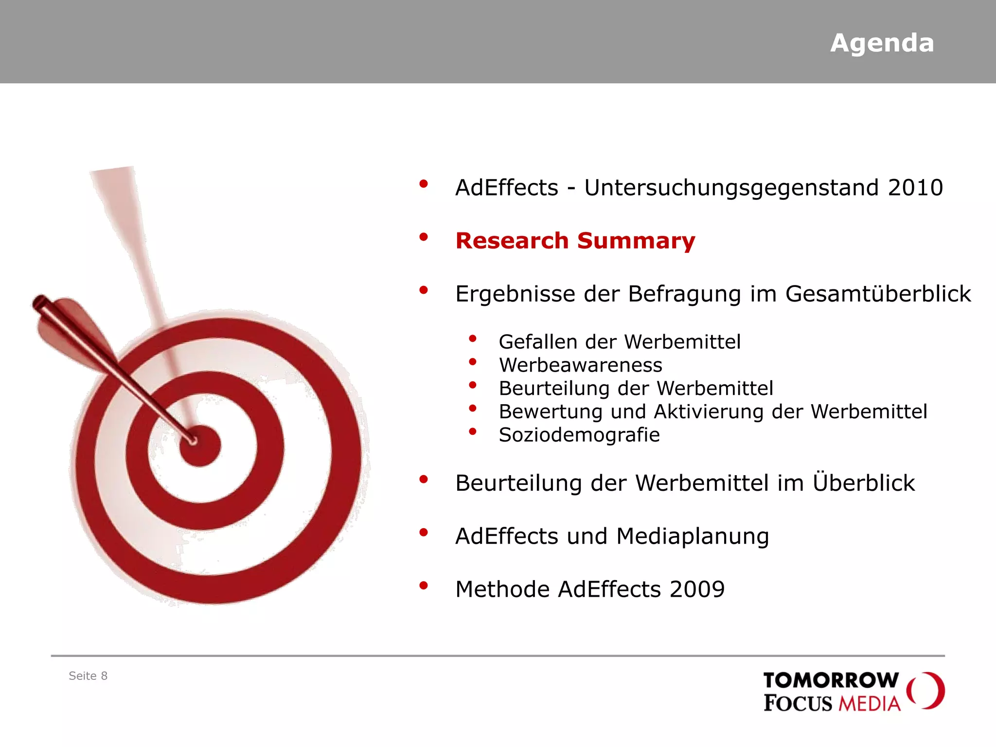Agenda
Seite 8
• AdEffects - Untersuchungsgegenstand 2010
• Research Summary
• Ergebnisse der Befragung im Gesamtüberblick
• Gefallen der Werbemittel
• Werbeawareness
• Beurteilung der Werbemittel
• Bewertung und Aktivierung der Werbemittel
• Soziodemografie
• Beurteilung der Werbemittel im Überblick
• AdEffects und Mediaplanung
• Methode AdEffects 2009
 