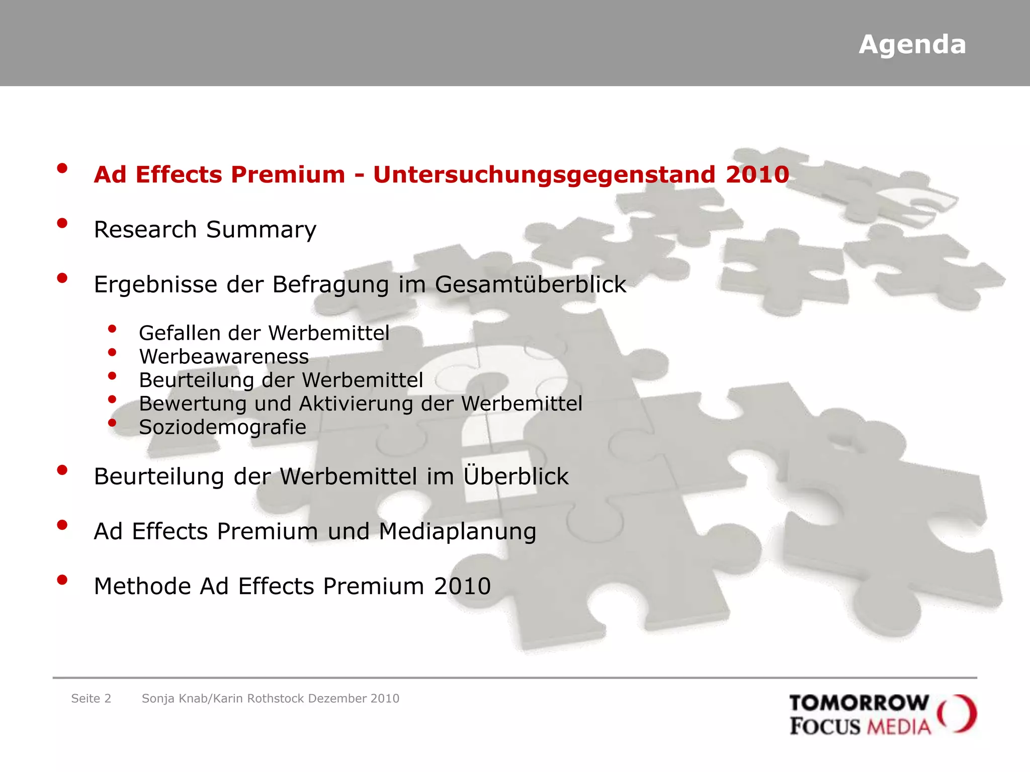 Seite 2AgendaAd Effects Premium - Untersuchungsgegenstand 2010Research SummaryErgebnisse der Befragung im GesamtüberblickGefallen der Werbemittel WerbeawarenessBeurteilung der WerbemittelBewertung und Aktivierung der WerbemittelSoziodemografieBeurteilung der Werbemittel im ÜberblickAd Effects Premium und MediaplanungMethode Ad Effects Premium 2010Sonja Knab/Karin Rothstock Dezember 2010
