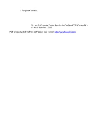 à Pesquisa Cientifica. 
Revista do Centro de Ensino Superior de Catalão - CESUC - Ano IV - 
n° 06 - Io Semestre - 2002 
PDF created with FinePrint pdfFactory trial version http://www.fineprint.com 
 