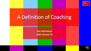 A Definition of Coaching
Alec McPhedran
Skills Channel TV
 