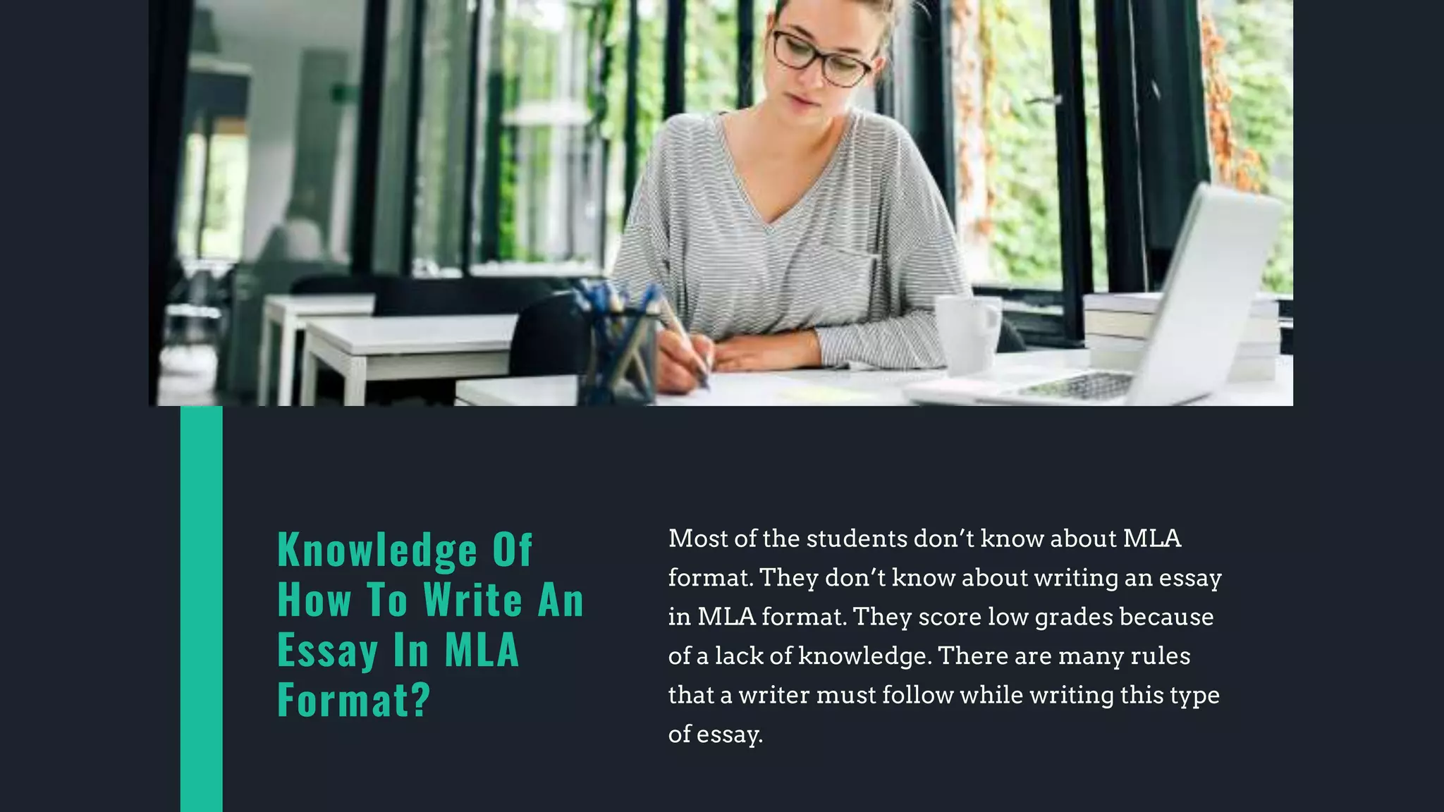 Knowledge Of
How To Write An
Essay In MLA
Format?
Most of the students don’t know about MLA
format. They don’t know about writing an essay
in MLA format. They score low grades because
of a lack of knowledge. There are many rules
that a writer must follow while writing this type
of essay.
 