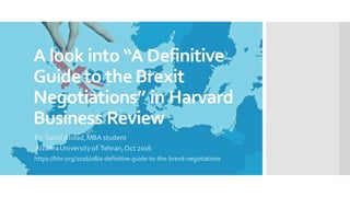 A look into “A Definitive
Guideto theBrexit
Negotiations” in Harvard
Business Review
By:SadafAlidad,MBA student
AlzahraUniversity of Tehran,Oct 2016
https://hbr.org/2016/08/a-definitive-guide-to-the-brexit-negotiations
 
