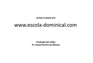 ACESSE O NOSSO SITE
www.escola-dominical.com
Produção dos slides
Pr. Ismael Pereira de Oliveira
 