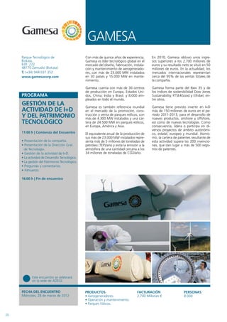 GAMESA
     Parque Tecnológico de                       Con más de quince años de experiencia,       En 2010, Gamesa obtuvo unos ingre-
     Bizkaia,                                    Gamesa es líder tecnológico global en el     sos superiores a los 2.700 millones de
     Edif. 222                                   mercado del diseño, fabricación, instala-    euros y su resultado neto se situó en 50
     48170 Zamudio (Bizkaia)                     ción y mantenimiento de aerogenerado-        millones de euros. En la actualidad, los
     T. (+34) 944 037 352                        res, con más de 23.000 MW instalados         mercados internacionales representan
     www.gamesacorp.com                          en 30 países y 15.000 MW en mante-           cerca del 95% de las ventas totales de
                                                 nimiento.                                    la compañía.

                                                 Gamesa cuenta con más de 30 centros          Gamesa forma parte del Ibex 35 y de
                                                 de producción en Europa, Estados Uni-        los índices de sostenibilidad Dow Jones
     PROGRAMA                                    dos, China, India y Brasil, y 8.000 em-      Sustainability, FTSE4Good y Ethibel, en-
                                                 pleados en todo el mundo.                    tre otros.
     GESTIÓN DE LA                               Gamesa es también referencia mundial         Gamesa tiene previsto invertir en I+D
     ACTIVIDAD DE I+D                            en el mercado de la promoción, cons-         más de 150 millones de euros en el pe-
     Y DEL PATRIMONIO                            trucción y venta de parques eólicos, con
                                                 más de 4.300 MW instalados y una car-
                                                                                              ríodo 2011-2013, para el desarrollo de
                                                                                              nuevos productos, onshore y offshore,
     TECNOLÓGICO                                 tera de 24.500 MW en parques eólicos,        así como de nuevas tecnologías. Como
                                                 en Europa, América y Asia.                   consecuencia, lidera o participa en di-
                                                                                              versos proyectos de ámbito autonómi-
     11:00 h | Comienzo del Encuentro            El equivalente anual de la producción de     co, estatal, europeo y mundial. Asimis-
                                                 sus más de 23.000 MW instalados repre-       mo, la cartera de patentes resultante de
     • Presentación de la compañía.              senta más de 5 millones de toneladas de      esta actividad supera las 200 invencio-
     • Presentación de la Dirección Gral.        petróleo (TEP)/año y evita la emisión a la   nes, que dan lugar a más de 500 regis-
       de Tecnología.                            atmósfera de una cantidad cercana a los      tros de patentes.
     • Gestión de la actividad de I+D.           34 millones de toneladas de CO2/año.
     • La actividad de Desarrollo Tecnológico.
     • La gestión del Patrimonio Tecnológico.
     • Preguntas y comentarios.
     • Almuerzo.

     16:00 h | Fin de encuentro




            Este encuentro se celebrará
            en la sede de ADEGI.


     FECHA DEL ENCUENTRO                         PRODUCTOS                           FACTURACIÓN                   PERSONAS
     Miércoles, 28 de marzo de 2012              • Aerogeneradores.                  2.700 Millones €              8.000
                                                 • Operación y mantenimiento.
                                                 • Parques Eólicos.


20
 