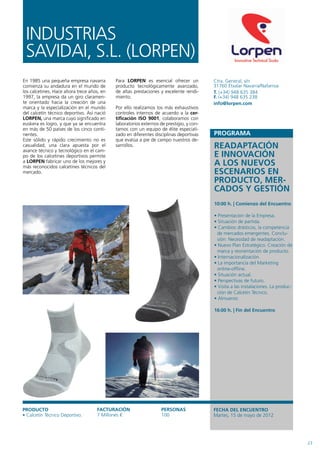 INDUSTRIAS
 SAVIDAI, S.L. (LORPEN)
En 1985 una pequeña empresa navarra         Para LORPEN es esencial ofrecer un           Ctra. General, s/n
comienza su andadura en el mundo de         producto tecnológicamente avanzado,          31760 Etxalar Navarra/Nafarroa
los calcetines. Hace ahora trece años, en   de altas prestaciones y excelente rendi-     T. (+34) 948 635 384
1997, la empresa da un giro claramen-       miento.                                      F. (+34) 948 635 238
te orientado hacia la creación de una                                                    info@lorpen.com
marca y la especialización en el mundo      Por ello realizamos los más exhaustivos
del calcetín técnico deportivo. Así nació   controles internos de acuerdo a la cer-
LORPEN, una marca cuyo significado en       tificación ISO 9001, colaboramos con
euskera es logro, y que ya se encuentra     laboratorios externos de prestigio, y con-
en más de 50 países de los cinco conti-     tamos con un equipo de élite especiali-
nentes.                                     zado en diferentes disciplinas deportivas
Este sólido y rápido crecimiento no es      que evalúa a pie de campo nuestros de-
casualidad, una clara apuesta por el
avance técnico y tecnológico en el cam-
                                            sarrollos.                                   READAPTACIÓN
po de los calcetines deportivos permite                                                  E INNOVACIÓN
a LORPEN fabricar uno de los mejores y
más reconocidos calcetines técnicos del
                                                                                         A LOS NUEVOS
mercado.                                                                                 ESCENARIOS EN
                                                                                         PRODUCTO, MER-
                                                                                         CADOS Y GESTIÓN
                                                                                         10:00 h. | Comienzo del Encuentro

                                                                                         • Presentación de la Empresa.
                                                                                         • Situación de partida.
                                                                                         • Cambios drásticos, la competencia
                                                                                          de mercados emergentes. Conclu-
                                                                                          sión: Necesidad de readaptación.
                                                                                         • Nuevo Plan Estratégico: Creación de
                                                                                          marca y reorientación de producto.
                                                                                         • Internacionalización.
                                                                                         • La importancia del Marketing
                                                                                          online-offline.
                                                                                         • Situación actual.
                                                                                         • Perspectivas de futuro.
                                                                                         • Visita a las instalaciones. La produc-
                                                                                          ción de Calcetín Técnico.
                                                                                         • Almuerzo

                                                                                         16:00 h. | Fin del Encuentro




PRODUCTO                            FACTURACIÓN                    PERSONAS              FECHA DEL ENCUENTRO
• Calcetín Técnico Deportivo.       7 Millones €                   100                   Martes, 15 de mayo de 2012




                                                                                                                                    23
 