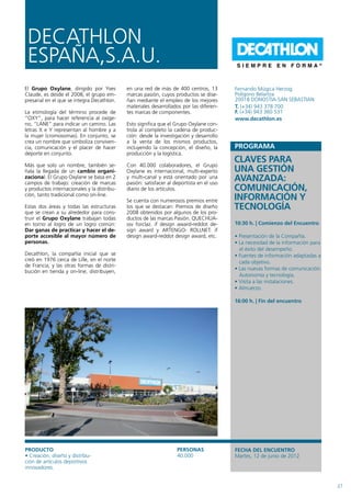 DECATHLON
 ESPAÑA,S.A.U.                                                                            SIEMPRE EN FORMA                    ®




El Grupo Oxylane, dirigido por Yves          en una red de más de 400 centros, 13         Fernando Múgica Herzog
Claude, es desde el 2008, el grupo em-       marcas pasión, cuyos productos se dise-      Polígono Belartza
presarial en el que se integra Decathlon.    ñan mediante el empleo de los mejores        20018 DONOSTIA-SAN SEBASTIAN
                                             materiales desarrollados por las diferen-    T. (+34) 943 378 700
La etimología del término procede de         tes marcas de componentes.                   F. (+34) 943 360 531
“OxY”, para hacer referencia al oxíge-                                                    www.decathlon.es
no, “LANE” para indicar un camino. Las       Esto significa que el Grupo Oxylane con-
letras x e Y representan al hombre y a       trola al completo la cadena de produc-
la mujer (cromosomas). En conjunto, se       ción: desde la investigación y desarrollo
crea un nombre que simboliza conviven-       a la venta de los mismos productos,
cia, comunicación y el placer de hacer       incluyendo la concepción, el diseño, la
deporte en conjunto.                         producción y la logística.

Más que solo un nombre, también se-          Con 40.000 colaboradores, el Grupo
                                                                                          CLAVES PARA
ñala la llegada de un cambio organi-         Oxylane es internacional, multi-experto      UNA GESTIÓN
zacional. El Grupo Oxylane se basa en 2
campos de trabajo: creación de marcas
                                             y multi-canal y está orientado por una
                                             pasión: satisfacer al deportista en el uso
                                                                                          AVANZADA:
y productos internacionales y la distribu-   diario de los artículos.                     COMUNICACIÓN,
ción, tanto tradicional como on-line.
                                             Se cuenta con numerosos premios entre        INFORMACIÓN Y
Estas dos áreas y todas las estructuras
que se crean a su alrededor para cons-
                                             los que se destacan: Premios de diseño
                                             2008 obtenidos por algunos de los pro-
                                                                                          TECNOLOGÍA
truir el Grupo Oxylane trabajan todas        ductos de las marcas Pasión. QUECHUA-
en torno al logro de un logro común:         ssv forclaz. if design award-reddot de-      10:30 h. | Comienzo del Encuentro
Dar ganas de practicar y hacer el de-        sign award y ARTENGO- ROLLNET. if
porte accesible al mayor número de           design award-reddot design award, etc.       • Presentación de la Compañía.
personas.                                                                                 • La necesidad de la información para
                                                                                            el éxito del desempeño.
Decathlon, la compañía inicial que se                                                     • Fuentes de información adaptadas a
creó en 1976 cerca de Lille, en el norte                                                    cada objetivo.
de Francia, y las otras formas de distri-
                                                                                          • Las nuevas formas de comunicación.
bución en tienda y on-line, distribuyen,
                                                                                            Autonomía y tecnología.
                                                                                          • Visita a las instalaciones.
                                                                                          • Almuerzo.

                                                                                          16:00 h. | Fin del encuentro




PRODUCTO                                                            PERSONAS              FECHA DEL ENCUENTRO
• Creación, diseño y distribu-                                      40.000                Martes, 12 de junio de 2012
ción de artículos deportivos
innovadores.


                                                                                                                                  27
 