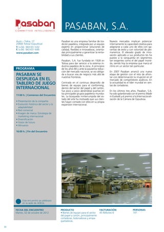 PASABAN, S.A.
     Auzo – Txikia, 17                       Pasaban es una empresa familiar de tra-      Nuevos mercados implican potenciar
     20400 Tolosa (Gipuzkoa)                 dición papelera, integrada por un equipo     internamente la capacidad creativa para
     T. (+34) 943 651 632                    experto en proporcionar soluciones de        adaptarse a cada uno de ellos con ga-
     F. (+34) 943 651 649                    calidad, flexibles e innovadoras, orienta-   rantías de éxito y con voluntad de per-
     www.pasaban.com                         das principalmente a garantizar la renta-    manencia. El elevado grado de inno-
                                             bilidad a sus clientes.                      vación aplicado a sus productos les ha
                                                                                          puesto a la vanguardia en segmentos
                                             Pasaban, S.A. fue fundada en 1928 en         tan exigentes como el del papel mone-
                                             Tolosa para dar servicio a la extensa in-    da, siendo hoy la empresa que marca el
                                             dustria papelera de la zona. A principios    ritmo en un sector tan particular.
                                             de los años 80 y ante la paulatina reduc-
                                             ción del mercado nacional, se vio obliga-    En 2007 Pasaban arrancó una nueva
     PASABAN SE                              da a buscar vías de negocio más allá de
                                             nuestras fronteras.
                                                                                          etapa de gestión con el reto de afron-
                                                                                          tar con determinación la irrupción en el
     DESPLIEGA EN EL                                                                      mercado de competidores asiáticos. En
     TABLERO DE JUEGO                        Centrada en el continuo desarrollo de
                                             bienes de equipo para el conforming,
                                                                                          la actualidad es el líder mundial en ven-
                                                                                          tas de cortadoras.
     INTERNACIONAL                           dentro del sector del papel y del cartón,
                                             fue poco a poco abriéndose puertas en        En los últimos tres años, Pasaban, S.A.
                                             los principales grupos papeleros mundia-     ha sido galardonada con el premio Made
     11:00 h. | Comienzo del Encuentro
                                             les. La búsqueda ininterrumpida del es-      in Euskadi y el premio a la Internacionali-
                                             tado del arte ha motivado que sus clien-     zación de la Cámara de Gipuzkoa.
     • Presentación de la compañía           tes hayan contado con ellos en su propia
     • Evolución histórica del sector y la   expansión internacional.
       adaptabilidad
     • Red comercial
     • Imagen de marca: Estrategia de
       marketing internacional
     • Diversificación
     • Visión de futuro
     • Almuerzo

     16:00 h. | Fin del Encuentro




           Este encuentro se celebrará
           en la sede de ADEGI.

     FECHA DEL ENCUENTRO                     PRODUCTO                             FACTURACIÓN                    PERSONAS
     Martes, 02 de octubre de 2012           • Bienes de equipo para el sector    45 Millones €                  141
                                             del papel y cartón, principalmente
                                             cortadoras, bobinadoras y empa-
                                             quetadoras.

30
 