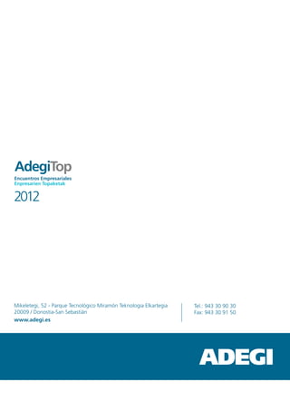 AdegiTop
Encuentros Empresariales
Enpresarien Topaketak


2012




Mikeletegi, 52 - Parque Tecnológico Miramón Teknologia Elkartegia   Tel.: 943 30 90 30
20009 / Donostia-San Sebastián                                      Fax: 943 30 91 50
www.adegi.es
 