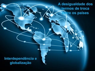 A desigualdade dos
termos de troca
entre os países
Interdependência e
globalização
 