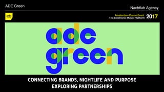 Nachtlab Agency
Amsterdam Dance Event
The Electronic Music Platform 2017
CONNECTING BRANDS, NIGHTLIFE AND PURPOSE
EXPLORING PARTNERSHIPS
ADE Green
 