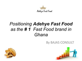 Positioning Adehye Fast Food
as the # 1 Fast Food brand in
            Ghana
                By BAJAS CONSULT
 