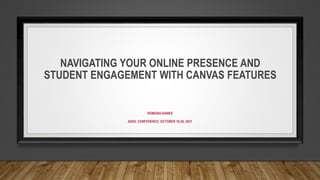 NAVIGATING YOUR ONLINE PRESENCE AND
STUDENT ENGAGEMENT WITH CANVAS FEATURES
ROMONA BANKS
ADEIL CONFERENCE, OCTOBER 18-20, 2021
 