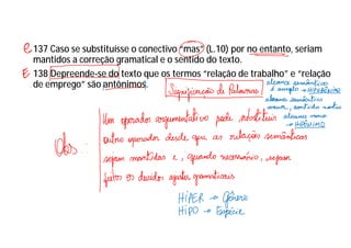 137 Caso se substituísse o conectivo “mas” (L.10) por no entanto, seriam
mantidos a correção gramatical e o sentido do texto.
138 Depreende-se do texto que os termos “relação de trabalho” e “relação
de emprego” são antônimos.
 