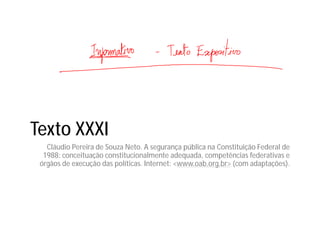Texto XXXI
Cláudio Pereira de Souza Neto. A segurança pública na Constituição Federal de
1988: conceituação constitucionalmente adequada, competências federativas e
órgãos de execução das políticas. Internet: <www.oab.org.br> (com adaptações).
 