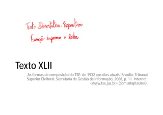 Texto XLII
As formas de composição do TSE: de 1932 aos dias atuais. Brasília: Tribunal
Superior Eleitoral, Secretaria de Gestão da Informação, 2008, p. 11. Internet:
<www.tse.jus.br> (com adaptações).
 