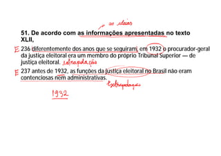 51. De acordo com as informações apresentadas no texto
XLII,
236 diferentemente dos anos que se seguiram, em 1932 o procurador-geral
da justiça eleitoral era um membro do próprio Tribunal Superior — de
justiça eleitoral.
237 antes de 1932, as funções da justiça eleitoral no Brasil não eram
contenciosas nem administrativas.
 