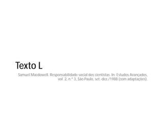Texto L
Samuel Macdowell. Responsabilidade social dos cientistas. In: Estudos Avançados,
vol. 2, n.º 3, São Paulo, set.-dez./1988 (com adaptações).
 