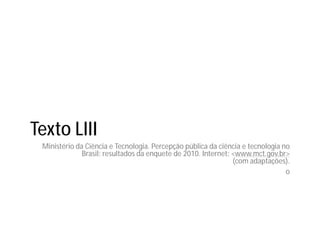 Texto LIII
Ministério da Ciência e Tecnologia. Percepção pública da ciência e tecnologia no
Brasil: resultados da enquete de 2010. Internet: <www.mct.gov.br>
(com adaptações).
o
 